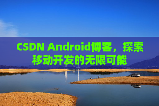 CSDN Android博客,探索移动开发的无限可能